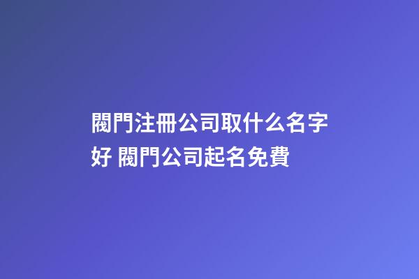 閥門注冊公司取什么名字好 閥門公司起名免費-第1張-公司起名-玄機派